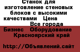  Станок для изготовление стеновых блоков с высокими качествами › Цена ­ 311 592 799 - Все города Бизнес » Оборудование   . Красноярский край